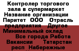 Контролер торгового зала в супермаркет › Название организации ­ Паритет, ООО › Отрасль предприятия ­ Другое › Минимальный оклад ­ 30 000 - Все города Работа » Вакансии   . Татарстан респ.,Набережные Челны г.